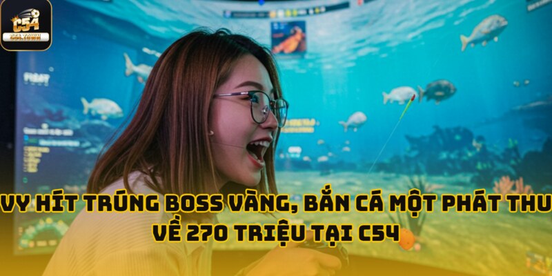 Vy Hít trúng boss vàng, bắn cá một phát thu về 270 triệu tại C54 1 vy hit trung 270 trieu tai c54 anh dai dien